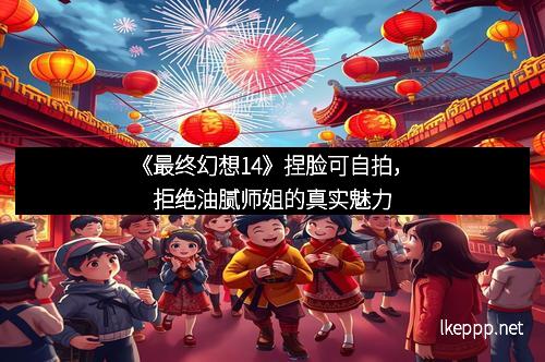 《最终幻想14》捏脸可自拍,拒绝油腻师姐的真实魅力